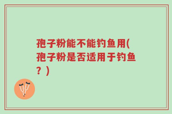 孢子粉能不能钓鱼用(孢子粉是否适用于钓鱼?)-第1张图片-超越 孢子粉能不能钓鱼用(孢子粉是否适用于钓鱼?)-第1张图片-超越