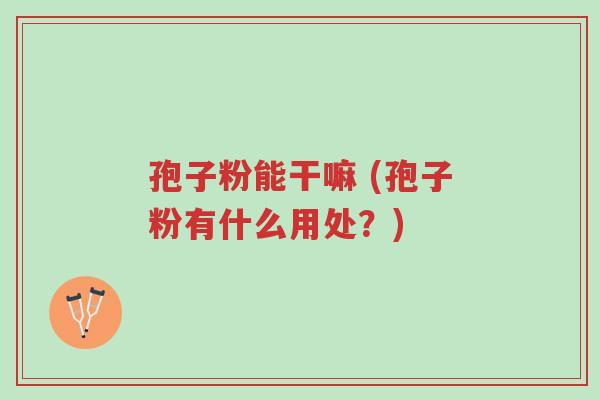 孢子粉能干嘛 (孢子粉有什么用处?)-第1张图片-超越 孢子粉能干嘛 (孢子粉有什么用处?)-第1张图片-超越