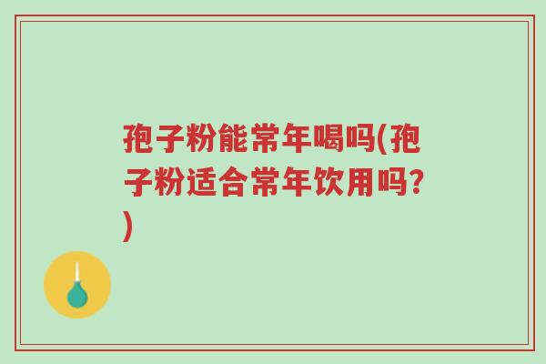 孢子粉能常年喝吗(孢子粉适合常年饮用吗?)-第1张图片-超越 孢子粉能常年喝吗(孢子粉适合常年饮用吗?)-第1张图片-超越