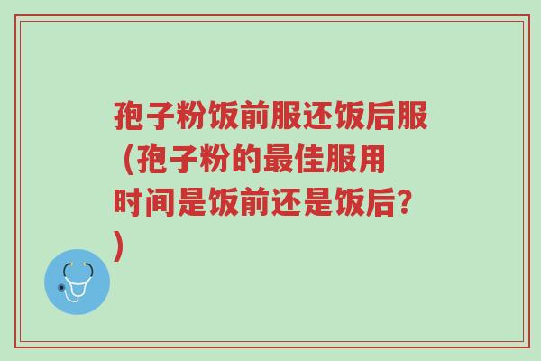 孢子粉饭前服还饭后服 (孢子粉的最佳服用时间是饭前还是饭后?)-第1张图片-超越 孢子粉饭前服还饭后服 (孢子粉的最佳服用时间是饭前还是饭后?)-第1张图片-超越