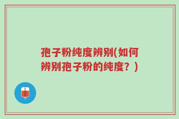 孢子粉纯度辨别(如何辨别孢子粉的纯度?)-第1张图片-超越 孢子粉纯度辨别(如何辨别孢子粉的纯度?)-第1张图片-超越