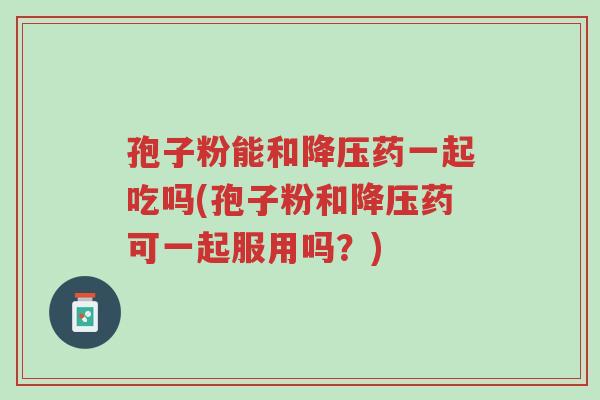 孢子粉能和降压药一起吃吗(孢子粉和降压药可一起服用吗？)-第1张图片-超越