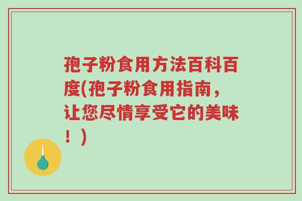 孢子粉食用方法百科百度(孢子粉食用指南,让您尽情享受它的美味!)-第1张图片-超越 孢子粉食用方法百科百度(孢子粉食用指南,让您尽情享受它的美味!)-第1张图片-超越