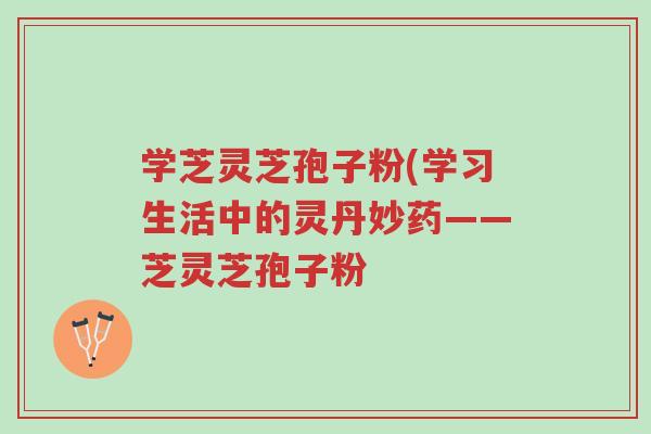学芝灵芝孢子粉(学习生活中的灵丹妙药——芝灵芝孢子粉-第1张图片-超越 学芝灵芝孢子粉(学习生活中的灵丹妙药——芝灵芝孢子粉-第1张图片-超越