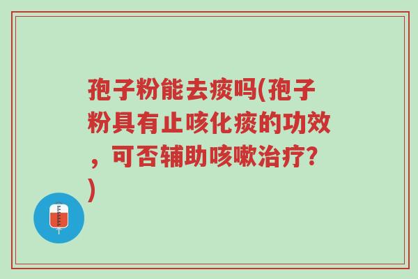 孢子粉能去痰吗(孢子粉具有止咳化痰的功效,可否辅助咳嗽治疗?)-第1张图片-超越 孢子粉能去痰吗(孢子粉具有止咳化痰的功效,可否辅助咳嗽治疗?)-第1张图片-超越