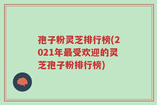 孢子粉灵芝排行榜(2021年最受欢迎的灵芝孢子粉排行榜)-第1张图片-超越 孢子粉灵芝排行榜(2021年最受欢迎的灵芝孢子粉排行榜)-第1张图片-超越