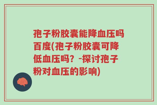 孢子粉胶囊能降血压吗百度(孢子粉胶囊可降低血压吗?-探讨孢子粉对血压的影响)-第1张图片-超越 孢子粉胶囊能降血压吗百度(孢子粉胶囊可降低血压吗?-探讨孢子粉对血压的影响)-第1张图片-超越