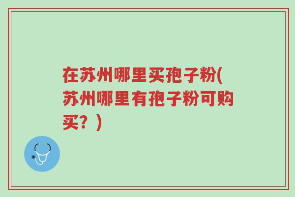在苏州哪里买孢子粉(苏州哪里有孢子粉可购买?)-第1张图片-超越 在苏州哪里买孢子粉(苏州哪里有孢子粉可购买?)-第1张图片-超越