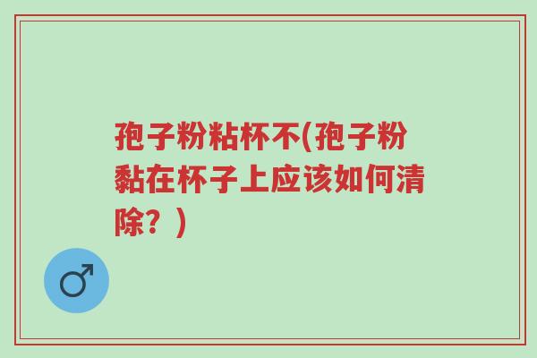 孢子粉粘杯不(孢子粉黏在杯子上应该如何清除?)-第1张图片-超越 孢子粉粘杯不(孢子粉黏在杯子上应该如何清除?)-第1张图片-超越