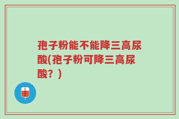 孢子粉能不能降三高尿酸(孢子粉可降三高尿酸?)-第1张图片-超越 孢子粉能不能降三高尿酸(孢子粉可降三高尿酸?)-第1张图片-超越