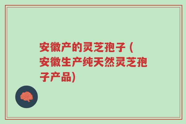 安徽产的灵芝孢子 (安徽生产纯天然灵芝孢子产品)-第1张图片-超越 安徽产的灵芝孢子 (安徽生产纯天然灵芝孢子产品)-第1张图片-超越