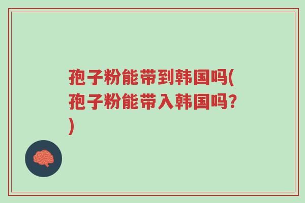 孢子粉能带到韩国吗(孢子粉能带入韩国吗?)-第1张图片-超越 孢子粉能带到韩国吗(孢子粉能带入韩国吗?)-第1张图片-超越