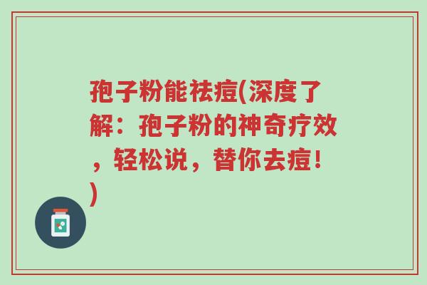 孢子粉能祛痘(深度了解：孢子粉的神奇疗效，轻松说，替你去痘！)-第1张图片-超越