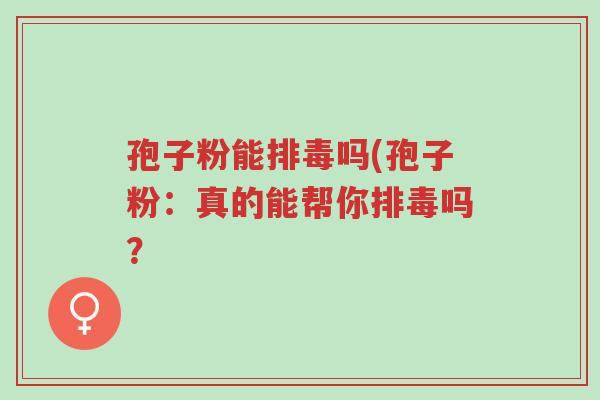 孢子粉能排毒吗(孢子粉:真的能帮你排毒吗?-第1张图片-超越 孢子粉能排毒吗(孢子粉:真的能帮你排毒吗?-第1张图片-超越