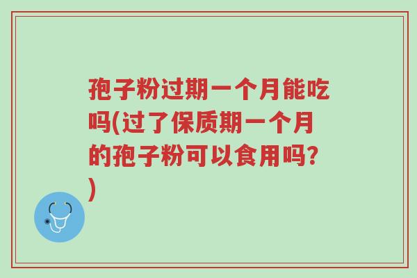 孢子粉过期一个月能吃吗(过了保质期一个月的孢子粉可以食用吗?)-第1张图片-超越 孢子粉过期一个月能吃吗(过了保质期一个月的孢子粉可以食用吗?)-第1张图片-超越
