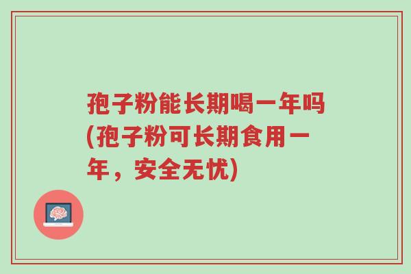 孢子粉能长期喝一年吗(孢子粉可长期食用一年,安全无忧)-第1张图片-超越 孢子粉能长期喝一年吗(孢子粉可长期食用一年,安全无忧)-第1张图片-超越
