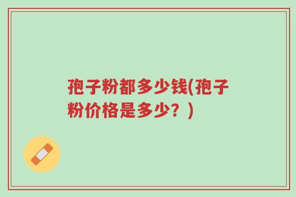 孢子粉都多少钱(孢子粉价格是多少?)-第1张图片-超越 孢子粉都多少钱(孢子粉价格是多少?)-第1张图片-超越