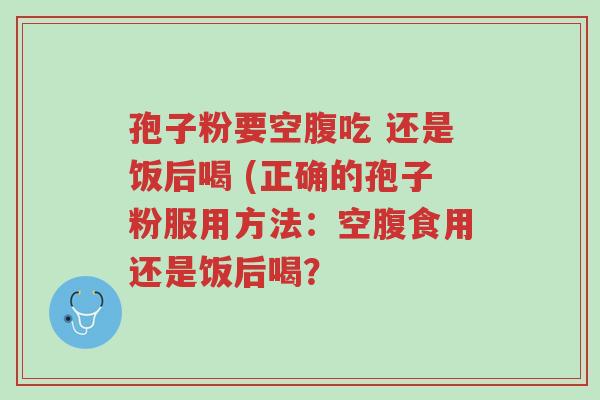 孢子粉要空腹吃 还是饭后喝 (正确的孢子粉服用方法:空腹食用还是饭后喝?-第1张图片-超越 孢子粉要空腹吃 还是饭后喝 (正确的孢子粉服用方法:空腹食用还是饭后喝?-第1张图片-超越