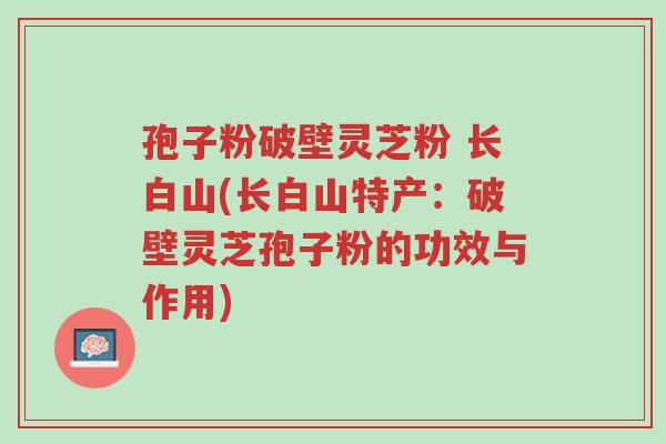 孢子粉破壁灵芝粉 长白山(长白山特产:破壁灵芝孢子粉的功效与作用)-第1张图片-超越 孢子粉破壁灵芝粉 长白山(长白山特产:破壁灵芝孢子粉的功效与作用)-第1张图片-超越