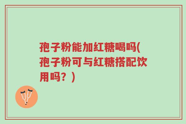 孢子粉能加红糖喝吗(孢子粉可与红糖搭配饮用吗？)-第1张图片-超越