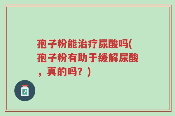孢子粉能治疗尿酸吗(孢子粉有助于缓解尿酸,真的吗?)-第1张图片-超越 孢子粉能治疗尿酸吗(孢子粉有助于缓解尿酸,真的吗?)-第1张图片-超越