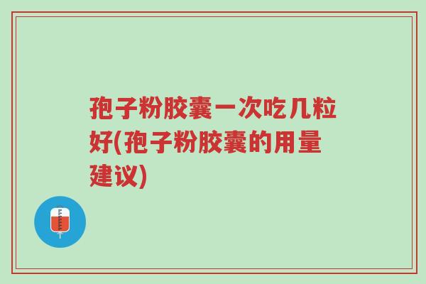 孢子粉胶囊一次吃几粒好(孢子粉胶囊的用量建议)-第1张图片-超越 孢子粉胶囊一次吃几粒好(孢子粉胶囊的用量建议)-第1张图片-超越