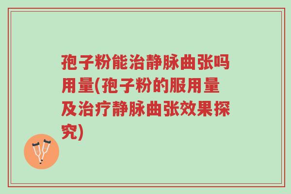 孢子粉能治静脉曲张吗用量(孢子粉的服用量及治疗静脉曲张效果探究)-第1张图片-超越 孢子粉能治静脉曲张吗用量(孢子粉的服用量及治疗静脉曲张效果探究)-第1张图片-超越