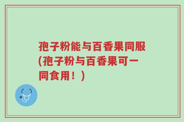 孢子粉能与百香果同服(孢子粉与百香果可一同食用!)-第1张图片-超越 孢子粉能与百香果同服(孢子粉与百香果可一同食用!)-第1张图片-超越