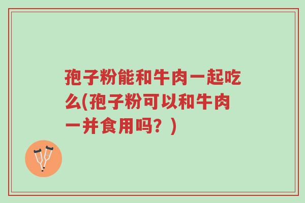 孢子粉能和牛肉一起吃么(孢子粉可以和牛肉一并食用吗?)-第1张图片-超越 孢子粉能和牛肉一起吃么(孢子粉可以和牛肉一并食用吗?)-第1张图片-超越