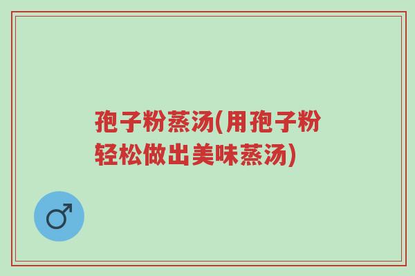 孢子粉蒸汤(用孢子粉轻松做出美味蒸汤)-第1张图片-超越 孢子粉蒸汤(用孢子粉轻松做出美味蒸汤)-第1张图片-超越