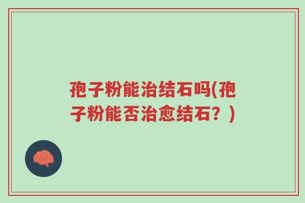 孢子粉能治结石吗(孢子粉能否治愈结石?)-第1张图片-超越 孢子粉能治结石吗(孢子粉能否治愈结石?)-第1张图片-超越