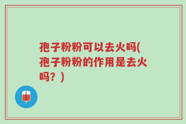 孢子粉粉可以去火吗(孢子粉粉的作用是去火吗?)-第1张图片-超越 孢子粉粉可以去火吗(孢子粉粉的作用是去火吗?)-第1张图片-超越