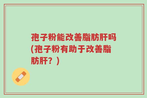 孢子粉能改善脂肪肝吗(孢子粉有助于改善脂肪肝?)-第1张图片-超越 孢子粉能改善脂肪肝吗(孢子粉有助于改善脂肪肝?)-第1张图片-超越