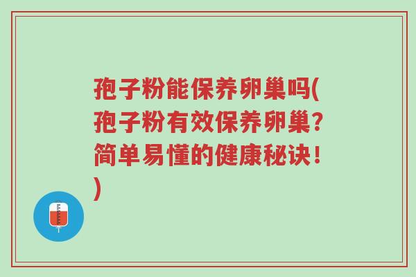 孢子粉能保养卵巢吗(孢子粉有效保养卵巢?简单易懂的健康秘诀!)-第1张图片-超越 孢子粉能保养卵巢吗(孢子粉有效保养卵巢?简单易懂的健康秘诀!)-第1张图片-超越