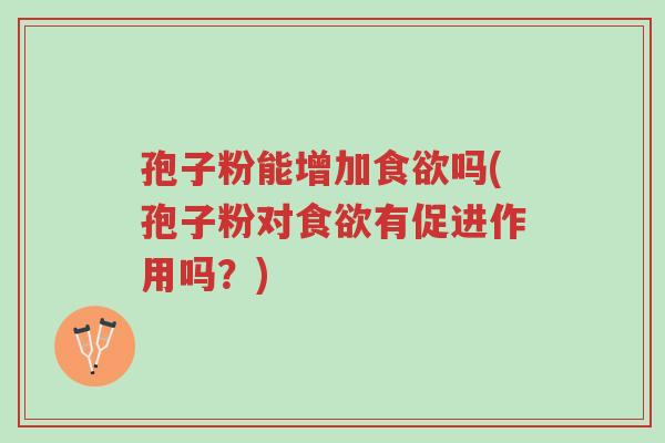 孢子粉能增加食欲吗(孢子粉对食欲有促进作用吗?)-第1张图片-超越 孢子粉能增加食欲吗(孢子粉对食欲有促进作用吗?)-第1张图片-超越