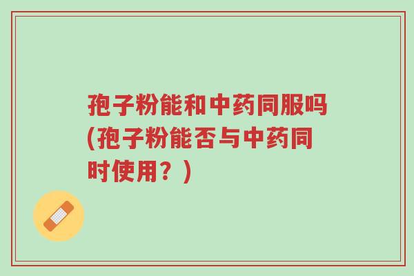 孢子粉能和中药同服吗(孢子粉能否与中药同时使用?)-第1张图片-超越 孢子粉能和中药同服吗(孢子粉能否与中药同时使用?)-第1张图片-超越