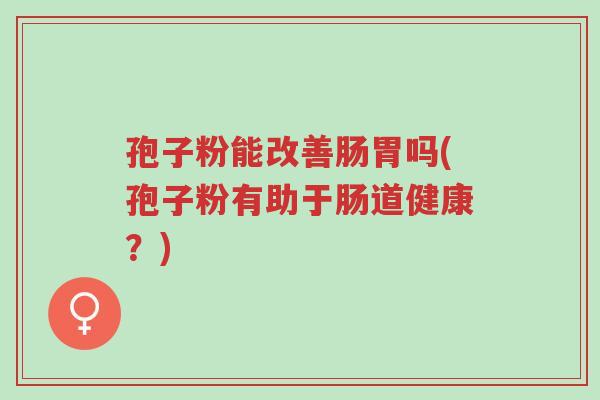 孢子粉能改善肠胃吗(孢子粉有助于肠道健康?)-第1张图片-超越 孢子粉能改善肠胃吗(孢子粉有助于肠道健康?)-第1张图片-超越