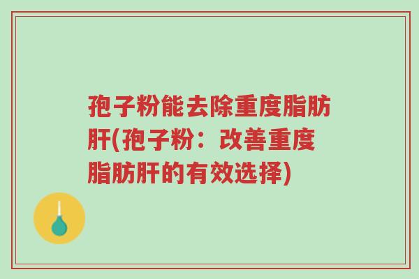 孢子粉能去除重度脂肪肝(孢子粉:改善重度脂肪肝的有效选择)-第1张图片-超越 孢子粉能去除重度脂肪肝(孢子粉:改善重度脂肪肝的有效选择)-第1张图片-超越
