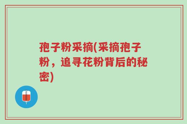 孢子粉采摘(采摘孢子粉,追寻花粉背后的秘密)-第1张图片-超越 孢子粉采摘(采摘孢子粉,追寻花粉背后的秘密)-第1张图片-超越