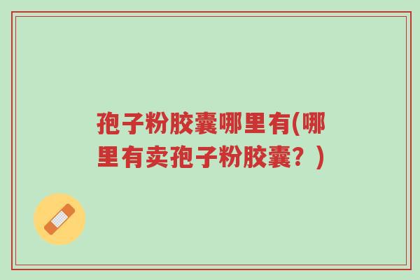 孢子粉胶囊哪里有(哪里有卖孢子粉胶囊?)-第1张图片-超越 孢子粉胶囊哪里有(哪里有卖孢子粉胶囊?)-第1张图片-超越