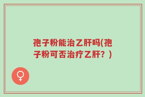 孢子粉能治乙肝吗(孢子粉可否治疗乙肝?)-第1张图片-超越 孢子粉能治乙肝吗(孢子粉可否治疗乙肝?)-第1张图片-超越