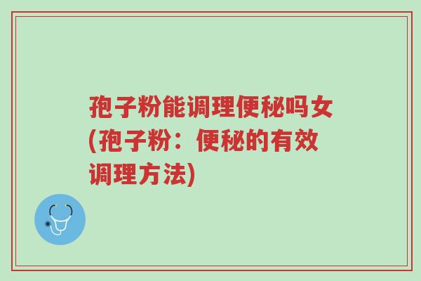 孢子粉能调理便秘吗女(孢子粉:便秘的有效调理方法)-第1张图片-超越 孢子粉能调理便秘吗女(孢子粉:便秘的有效调理方法)-第1张图片-超越