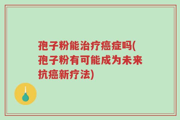 孢子粉能治疗癌症吗(孢子粉有可能成为未来抗癌新疗法)-第1张图片-超越 孢子粉能治疗癌症吗(孢子粉有可能成为未来抗癌新疗法)-第1张图片-超越