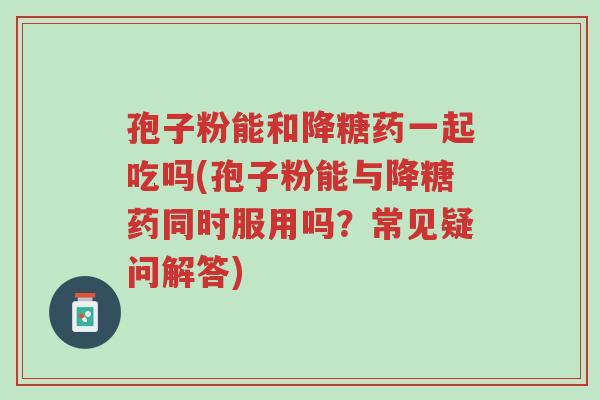 孢子粉能和降糖药一起吃吗(孢子粉能与降糖药同时服用吗?常见疑问解答)-第1张图片-超越 孢子粉能和降糖药一起吃吗(孢子粉能与降糖药同时服用吗?常见疑问解答)-第1张图片-超越