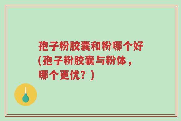孢子粉胶囊和粉哪个好(孢子粉胶囊与粉体,哪个更优?)-第1张图片-超越 孢子粉胶囊和粉哪个好(孢子粉胶囊与粉体,哪个更优?)-第1张图片-超越