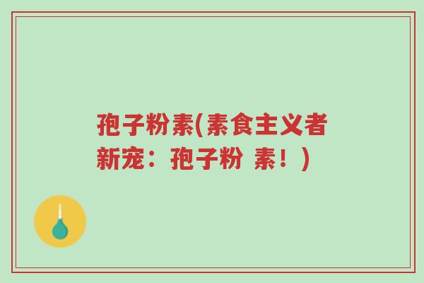 孢子粉素(素食主义者新宠:孢子粉 素!)-第1张图片-超越 孢子粉素(素食主义者新宠:孢子粉 素!)-第1张图片-超越
