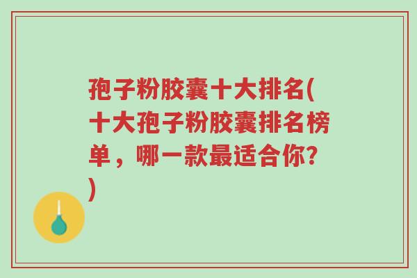 孢子粉胶囊十大排名(十大孢子粉胶囊排名榜单，哪一款最适合你？)-第1张图片-超越