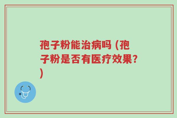 孢子粉能治病吗 (孢子粉是否有医疗效果?)-第1张图片-超越 孢子粉能治病吗 (孢子粉是否有医疗效果?)-第1张图片-超越