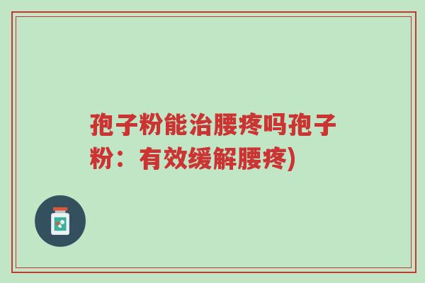孢子粉能治腰疼吗孢子粉:有效缓解腰疼)-第1张图片-超越 孢子粉能治腰疼吗孢子粉:有效缓解腰疼)-第1张图片-超越