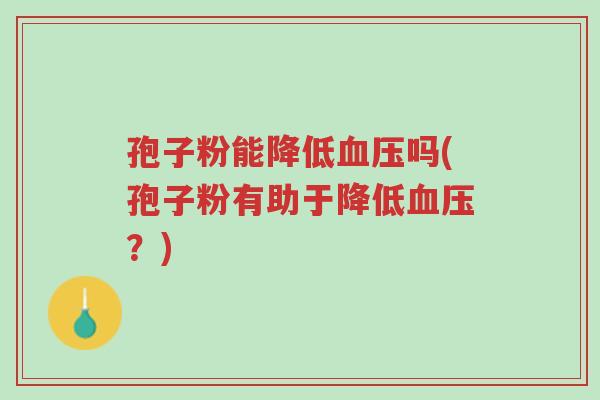 孢子粉能降低血压吗(孢子粉有助于降低血压?)-第1张图片-超越 孢子粉能降低血压吗(孢子粉有助于降低血压?)-第1张图片-超越